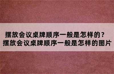 摆放会议桌牌顺序一般是怎样的？ 摆放会议桌牌顺序一般是怎样的图片